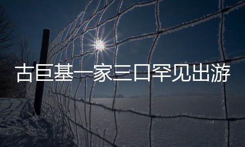 保姆基一家三见出古巨口罕大游 阵仗三个随行